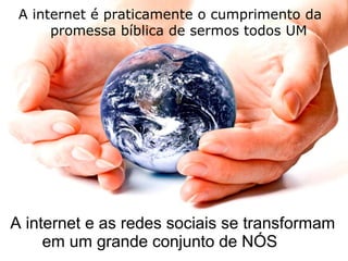 A internet e as redes sociais se transformam em um grande conjunto de NÓS A internet é praticamente o cumprimento da promessa bíblica de sermos todos UM 