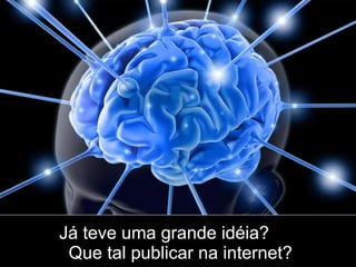 Já teve uma grande idéia? Que tal publicar na internet? 