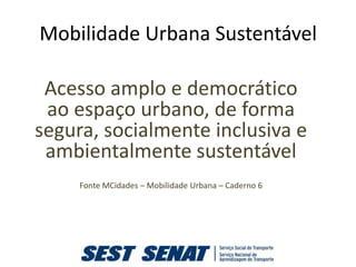 Mobilidade Urbana Sustentável

 Acesso amplo e democrático
 ao espaço urbano, de forma
segura, socialmente inclusiva e
 ambientalmente sustentável
     Fonte MCidades – Mobilidade Urbana – Caderno 6
 