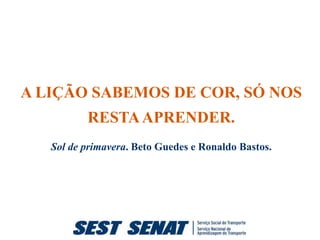 A LIÇÃO SABEMOS DE COR, SÓ NOS
          RESTA APRENDER.
   Sol de primavera. Beto Guedes e Ronaldo Bastos.
 