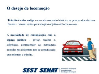 O desejo de locomoção

Trânsito é coisa antiga – em cada momento histórico as pessoas descobriram
formas e criaram meios para atingir o objetivo de locomover-se.


A necessidade de comunicação com o
espaço público – enviar, receber e,
sobretudo,   compreender   as   mensagens
contidas nos diferentes atos de comunicação
que orientam o trânsito.
 