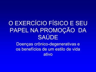 O EXERCÍCIO FÍSICO E SEU
PAPEL NA PROMOÇÃO DA
        SAÚDE
  Doenças crônico-degenerativas e
  os benefícios de um estilo de vida
                 ativo
 