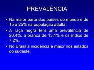 PREVALÊNCIA
• Na maior parte dos países do mundo é de
  15 a 25% na população adulta.
• A raça negra tem uma prevalência de
  20,4%, a branca de 13,1% e os índios de
  7,2%.
• No Brasil a incidência é maior nos estados
  do sudeste.
 