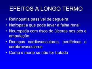 EFEITOS A LONGO TERMO
• Retinopatia passível de cegueira
• Nefropatia que pode levar à falha renal
• Neuropatia com risco de úlceras nos pés e
  amputação
• Doenças cardiovasculares, periféricas e
  cerebrovasculares
• Coma e morte se não for tratada
 
