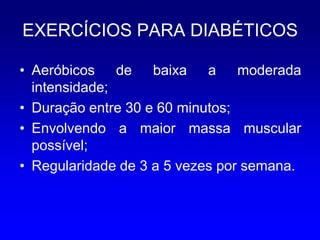 EXERCÍCIOS PARA DIABÉTICOS

• Aeróbicos de baixa a moderada
  intensidade;
• Duração entre 30 e 60 minutos;
• Envolvendo a maior massa muscular
  possível;
• Regularidade de 3 a 5 vezes por semana.
 