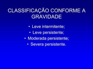 CLASSIFICAÇÃO CONFORME A
        GRAVIDADE
        • Leve intermitente;
        • Leve persistente;
     • Moderada persistente;
       • Severa persistente.
 
