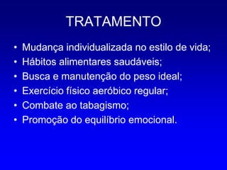TRATAMENTO
•   Mudança individualizada no estilo de vida;
•   Hábitos alimentares saudáveis;
•   Busca e manutenção do peso ideal;
•   Exercício físico aeróbico regular;
•   Combate ao tabagismo;
•   Promoção do equilíbrio emocional.
 