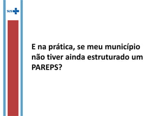 E na prática, se meu município
não tiver ainda estruturado um
PAREPS?
 