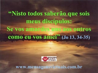 “Nisto todos saberão que sois
meus discípulos:
Se vos amardes uns aos outros
como eu vos amei” (Jo 13, 34-35)
www.mensagensvirtuais.com.br
 