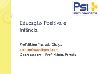 Educação Positiva e
Infância.
Profª: Elaine Machado Chagas
elainemchagas@gmail.com
Coordenadora - Profª Mônica Portella
 