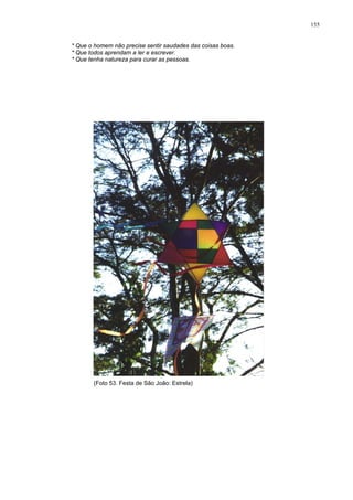 155
* Que o homem não precise sentir saudades das coisas boas.
* Que todos aprendam a ler e escrever.
* Que tenha natureza para curar as pessoas.
(Foto 53. Festa de São João: Estrela)
 