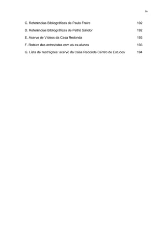 16
C. Referências Bibliográficas de Paulo Freire 192
D. Referências Bibliográficas de Pethö Sándor 192
E. Acervo de Vídeos da Casa Redonda 193
F. Roteiro das entrevistas com os ex-alunos
G. Lista de Ilustrações: acervo da Casa Redonda Centro de Estudos
193
194
 