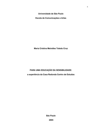 4
Universidade de São Paulo
Escola de Comunicações e Artes
Maria Cristina Meirelles Toledo Cruz
PARA UMA EDUCAÇÃO DA SENSIBILIDADE:
a experiência da Casa Redonda Centro de Estudos
São Paulo
2005
 