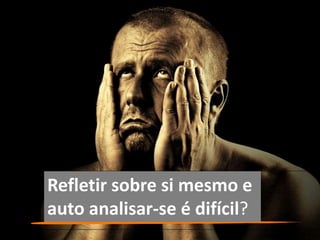 Refletir sobre si mesmo e
auto analisar-se é difícil?
 
