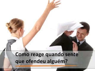 Como reage quando sente
que ofendeu alguém?
 