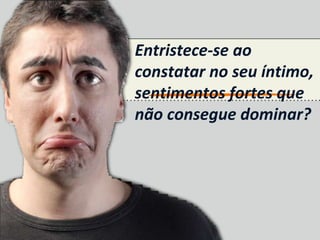 Entristece-se ao
constatar no seu íntimo,
sentimentos fortes que
não consegue dominar?
 