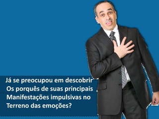 Já se preocupou em descobrir
Os porquês de suas principais
Manifestações impulsivas no
Terreno das emoções?
 