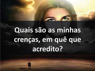 Quais são as minhas
crenças, em quê que
acredito?
 