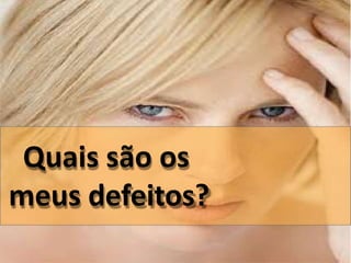 Quais são os
meus defeitos?
 