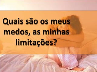 Quais são os meus
medos, as minhas
limitações?
 