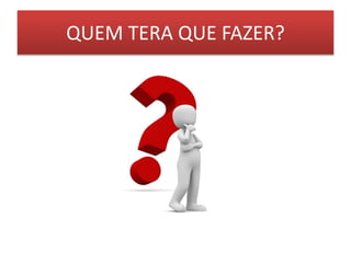 QUEM TERA QUE FAZER?
 