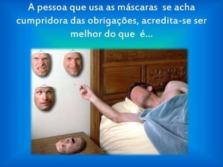 A pessoa que usa as máscaras se acha
cumpridora das obrigações, acredita-se ser
melhor do que é…
 