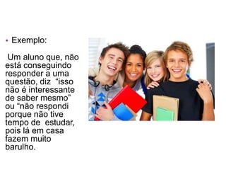 • Exemplo:
Um aluno que, não
está conseguindo
responder a uma
questão, diz “isso
não é interessante
de saber mesmo”
ou “não respondi
porque não tive
tempo de estudar,
pois lá em casa
fazem muito
barulho.
 