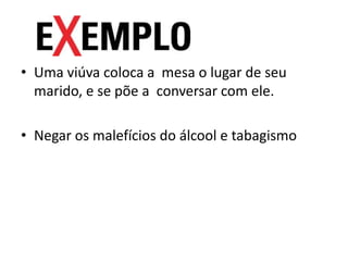 • Uma viúva coloca a mesa o lugar de seu
marido, e se põe a conversar com ele.
• Negar os malefícios do álcool e tabagismo
 