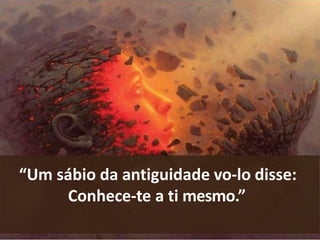 “Um sábio da antiguidade vo-lo disse:
Conhece-te a ti mesmo.”
 