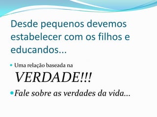 Desde pequenos devemos
estabelecer com os filhos e
educandos...
 Uma relação baseada na
VERDADE!!!
Fale sobre as verdades da vida...
 
