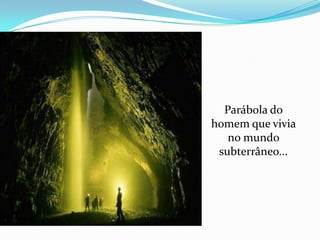 Parábola do
homem que vivia
no mundo
subterrâneo...
 