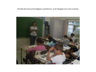 Na falta de recurso tecnológicos a professora  se vê obrigada a ler com os alunos 