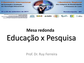 Mesa redonda
Educação x Pesquisa
     Prof. Dr. Ruy Ferreira
 