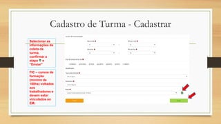 Selecionar as
informações da
coleta da
turma,
confirmar a
etapa e
“Enviar”
Cadastro de Turma - Cadastrar
FIC – cursos de
formação
(mínimo de
160hs) voltados
aos
trabalhadores e
devem estar
vinculados ao
EM.
 