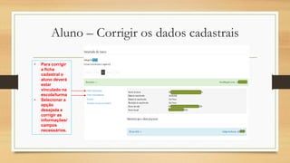Aluno – Corrigir os dados cadastrais
• Para corrigir
a ficha
cadastral o
aluno deverá
estar
vinculado na
escola/turma
• Selecionar a
opção
desejada e
corrigir as
informações/
campos
necessários.
 