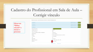 Cadastro do Profissional em Sala de Aula –
Corrigir vínculo
Clicar em
“Editar
vínculo” e
iniciar o
processo
 