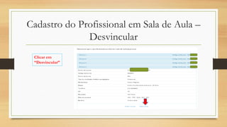 Cadastro do Profissional em Sala de Aula –
Desvincular
Clicar em
“Desvincular”
 