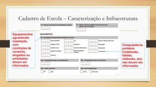 Cadastro de Escola – Caracterização e Infraestrutura
Equipamentos
aguardando
instalação,
com
condições de
conserto,
alugados ou
embalados
devem ser
informados
Computadores
portáteis
(notebooks,
tablets,
netbooks, etc)
não devem ser
informados
 