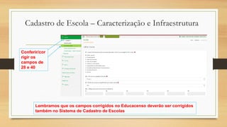 Cadastro de Escola – Caracterização e Infraestrutura
Conferir/cor
rigir os
campos de
28 e 40
Lembramos que os campos corrigidos no Educacenso deverão ser corrigidos
também no Sistema de Cadastro de Escolas
 