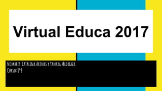 Virtual Educa 2017
Nombres:Catalina Arenas y Yanara Madriaza.
Curso:8ºB
 