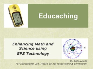 Educaching Enhancing Math and Science using GPS Technology By TripCyclone For Educational Use. Please do not reuse without permission. 