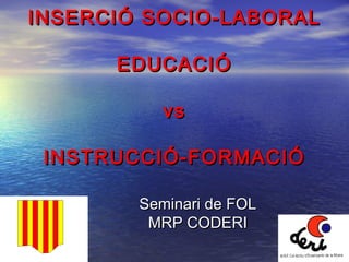 INSERCIÓ SOCIO-LABORAL

      EDUCACIÓ

           vs

 INSTRUCCIÓ-FORMACIÓ

        Seminari de FOL
         MRP CODERI
 