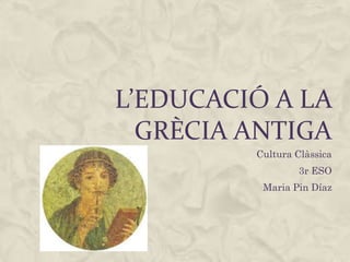 L’educació a la Grècia Antiga Cultura Clàssica 3r ESO Maria Pin Díaz 