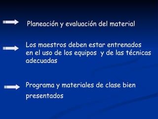 Planeación y evaluación del material


Los maestros deben estar entrenados
en el uso de los equipos y de las técnicas
adecuadas


Programa y materiales de clase bien
presentados
 