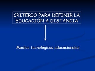 CRITERIO PARA DEFINIR LA
 EDUCACIÓN A DISTANCIA




Medios tecnológicos educacionales
 