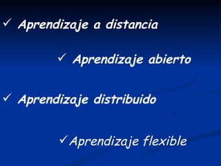  Aprendizaje a distancia

         Aprendizaje abierto


 Aprendizaje distribuido


         Aprendizaje flexible
 