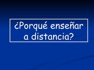 ¿Porqué enseñar
  a distancia?
 