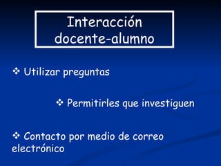 Interacción
        docente-alumno

 Utilizar preguntas


         Permitirles que investiguen


 Contacto por medio de correo
electrónico
 