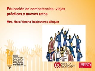 Educación en competencias: viejas
prácticas y nuevos retos
Mtra. María Victoria Traslosheros Márquez
 