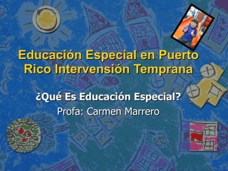 Educación Especial en Puerto Rico  Intervensión Temprana ¿Qué Es Educación Especial? Profa: Carmen Marrero 